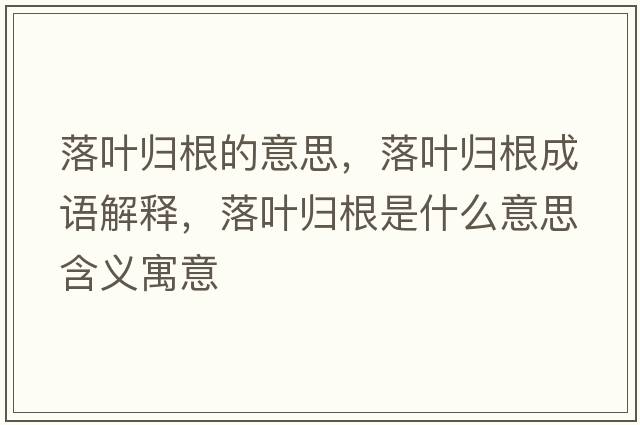 落葉歸根的意思，落葉歸根成語(yǔ)解釋?zhuān)淙~歸根是什么意思含義寓意