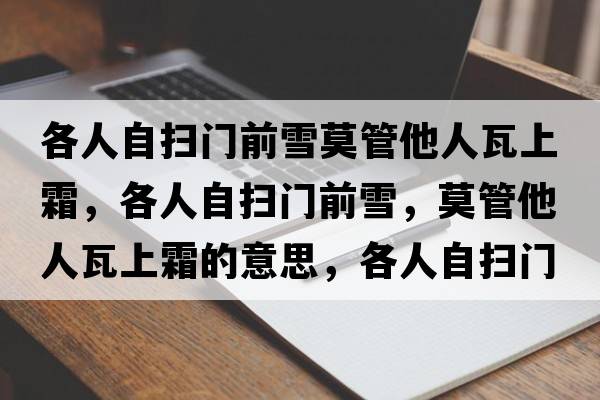 各人自?huà)唛T(mén)前雪莫管他人瓦上霜，各人自?huà)唛T(mén)前雪，莫管他人瓦上霜的意思，各人自?huà)唛T(mén)前雪，莫管他人瓦上霜成語(yǔ)解釋?zhuān)魅俗話(huà)唛T(mén)前雪，莫管他人瓦上霜是什么意思含義寓意