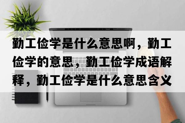 勤工儉學(xué)是什么意思啊，勤工儉學(xué)的意思，勤工儉學(xué)成語(yǔ)解釋?zhuān)诠€學(xué)是什么意思含義寓意
