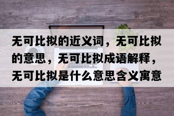 無(wú)可比擬的近義詞，無(wú)可比擬的意思，無(wú)可比擬成語(yǔ)解釋?zhuān)瑹o(wú)可比擬是什么意思含義寓意