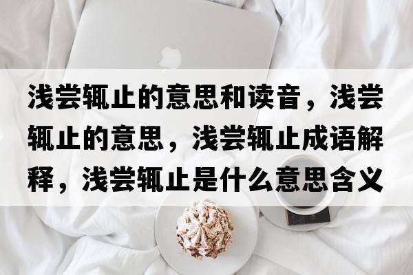 淺嘗輒止的意思和讀音，淺嘗輒止的意思，淺嘗輒止成語(yǔ)解釋?zhuān)瑴\嘗輒止是什么意思含義寓意