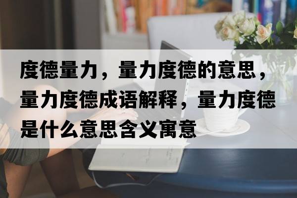 度德量力，量力度德的意思，量力度德成語(yǔ)解釋?zhuān)苛Χ鹊率鞘裁匆馑己x寓意