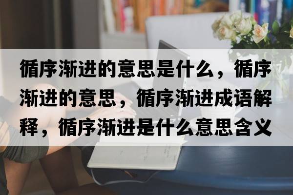 循序漸進(jìn)的意思是什么，循序漸進(jìn)的意思，循序漸進(jìn)成語(yǔ)解釋?zhuān)驖u進(jìn)是什么意思含義寓意