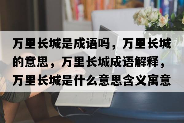 萬(wàn)里長(cháng)城是成語(yǔ)嗎，萬(wàn)里長(cháng)城的意思，萬(wàn)里長(cháng)城成語(yǔ)解釋?zhuān)f(wàn)里長(cháng)城是什么意思含義寓意