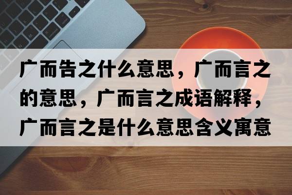 廣而告之什么意思，廣而言之的意思，廣而言之成語(yǔ)解釋?zhuān)瑥V而言之是什么意思含義寓意