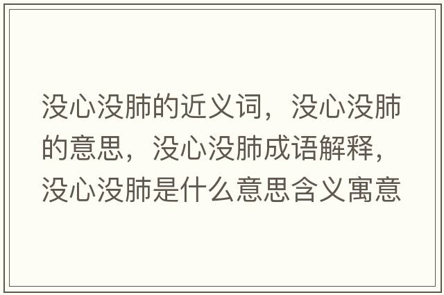 沒(méi)心沒(méi)肺的近義詞，沒(méi)心沒(méi)肺的意思，沒(méi)心沒(méi)肺成語(yǔ)解釋?zhuān)瑳](méi)心沒(méi)肺是什么意思含義寓意