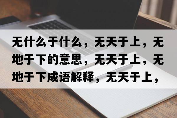 無(wú)什么于什么，無(wú)天于上，無(wú)地于下的意思，無(wú)天于上，無(wú)地于下成語(yǔ)解釋?zhuān)瑹o(wú)天于上，無(wú)地于下是什么意思含義寓意