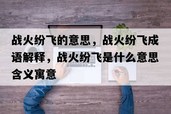 戰火紛飛的意思，戰火紛飛成語(yǔ)解釋?zhuān)瑧鸹鸺婏w是什么意思含義寓意