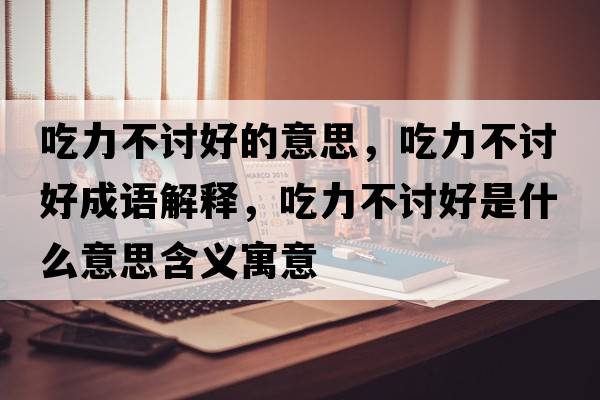 吃力不討好的意思，吃力不討好成語(yǔ)解釋?zhuān)粤Σ挥懞檬鞘裁匆馑己x寓意
