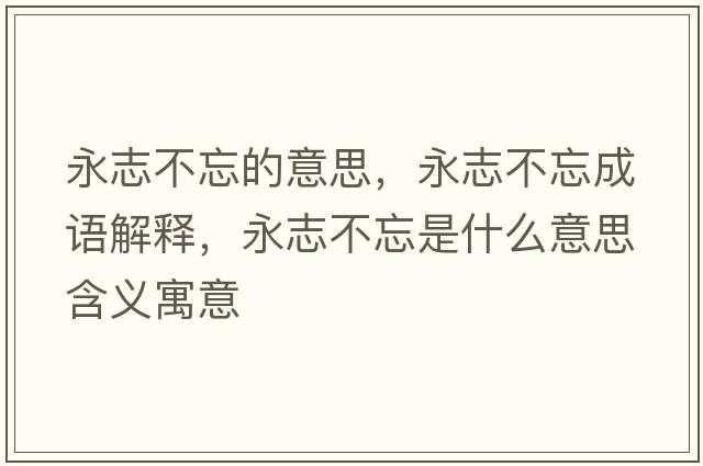 永志不忘的意思，永志不忘成語(yǔ)解釋?zhuān)乐静煌鞘裁匆馑己x寓意