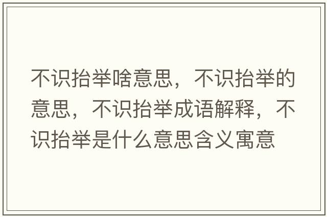 不識抬舉啥意思，不識抬舉的意思，不識抬舉成語(yǔ)解釋?zhuān)蛔R抬舉是什么意思含義寓意