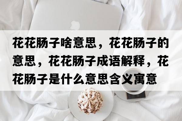 花花腸子啥意思，花花腸子的意思，花花腸子成語(yǔ)解釋?zhuān)ɑc子是什么意思含義寓意