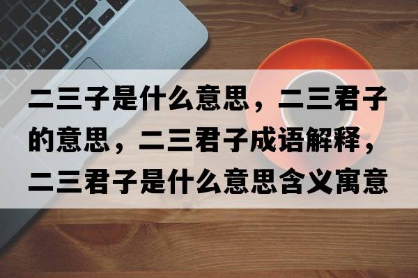 二三子是什么意思，二三君子的意思，二三君子成語(yǔ)解釋?zhuān)邮鞘裁匆馑己x寓意