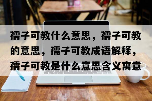 孺子可教什么意思，孺子可教的意思，孺子可教成語(yǔ)解釋?zhuān)孀涌山淌鞘裁匆馑己x寓意