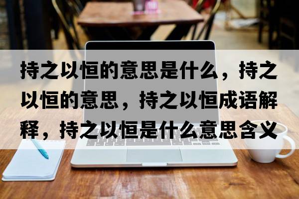 持之以恒的意思是什么，持之以恒的意思，持之以恒成語(yǔ)解釋?zhuān)种院闶鞘裁匆馑己x寓意