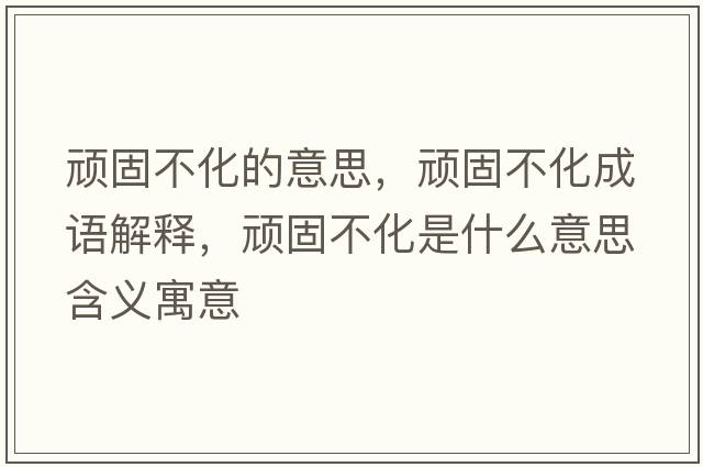 頑固不化的意思，頑固不化成語(yǔ)解釋?zhuān)B固不化是什么意思含義寓意