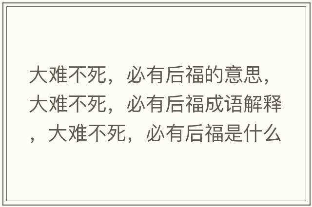 大難不死，必有后福的意思，大難不死，必有后福成語(yǔ)解釋?zhuān)箅y不死，必有后福是什么意思含義寓意