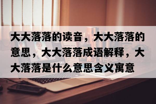 大大落落的讀音，大大落落的意思，大大落落成語(yǔ)解釋?zhuān)蟠舐渎涫鞘裁匆馑己x寓意