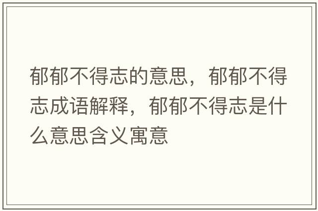 郁郁不得志的意思，郁郁不得志成語(yǔ)解釋?zhuān)粲舨坏弥臼鞘裁匆馑己x寓意