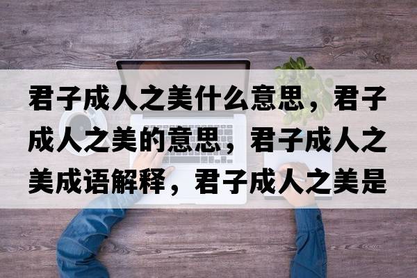 君子成人之美什么意思，君子成人之美的意思，君子成人之美成語(yǔ)解釋?zhuān)映扇酥朗鞘裁匆馑己x寓意