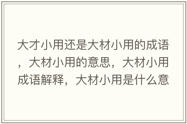 大才小用還是大材小用的成語(yǔ)，大材小用的意思，大材小用成語(yǔ)解釋?zhuān)蟛男∮檬鞘裁匆馑己x寓意