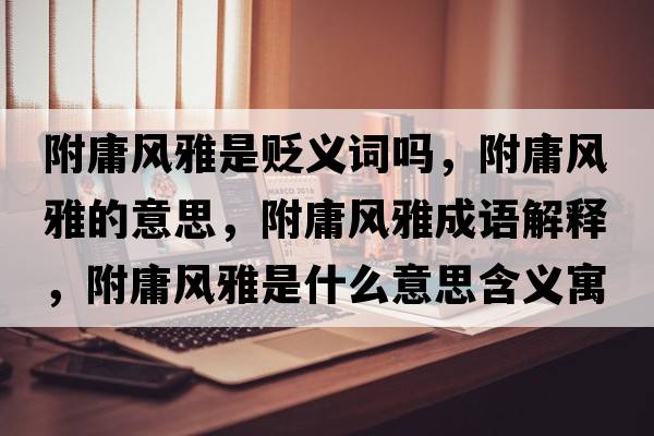 附庸風(fēng)雅是貶義詞嗎，附庸風(fēng)雅的意思，附庸風(fēng)雅成語(yǔ)解釋?zhuān)接癸L(fēng)雅是什么意思含義寓意