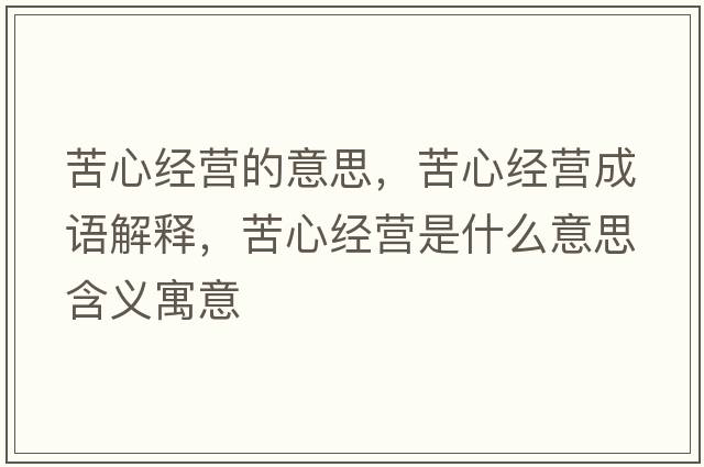 苦心經(jīng)營(yíng)的意思，苦心經(jīng)營(yíng)成語(yǔ)解釋?zhuān)嘈慕?jīng)營(yíng)是什么意思含義寓意