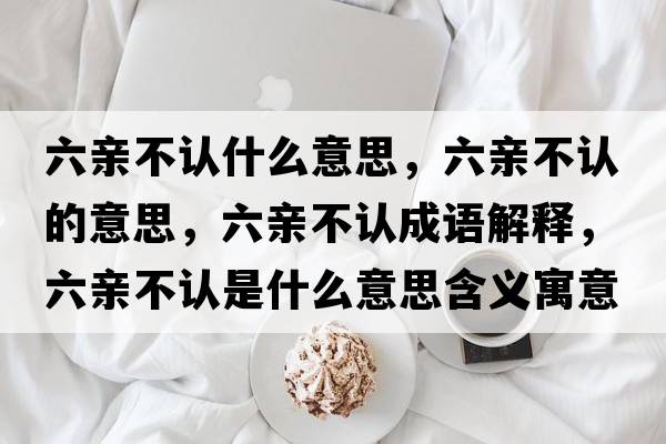 六親不認什么意思，六親不認的意思，六親不認成語(yǔ)解釋?zhuān)H不認是什么意思含義寓意