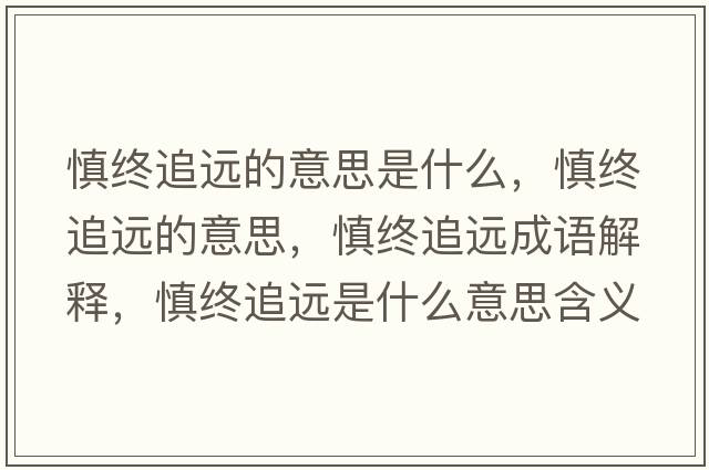 慎終追遠的意思是什么，慎終追遠的意思，慎終追遠成語(yǔ)解釋?zhuān)鹘K追遠是什么意思含義寓意