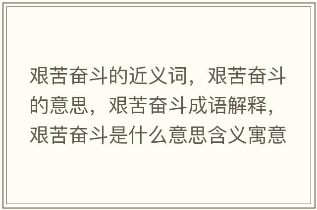 艱苦奮斗的近義詞，艱苦奮斗的意思，艱苦奮斗成語(yǔ)解釋?zhuān)D苦奮斗是什么意思含義寓意