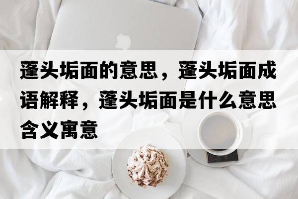 蓬頭垢面的意思，蓬頭垢面成語(yǔ)解釋?zhuān)铑^垢面是什么意思含義寓意