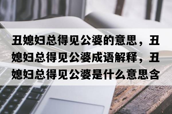 丑媳婦總得見(jiàn)公婆的意思，丑媳婦總得見(jiàn)公婆成語(yǔ)解釋?zhuān)笙眿D總得見(jiàn)公婆是什么意思含義寓意