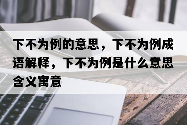 下不為例的意思，下不為例成語(yǔ)解釋?zhuān)虏粸槔鞘裁匆馑己x寓意