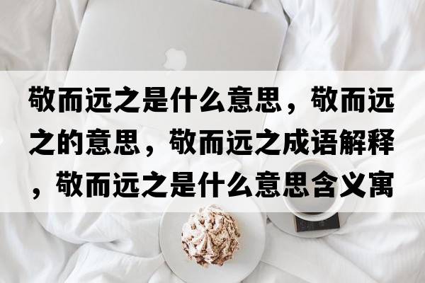 敬而遠之是什么意思，敬而遠之的意思，敬而遠之成語(yǔ)解釋?zhuān)炊h之是什么意思含義寓意