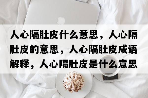 人心隔肚皮什么意思，人心隔肚皮的意思，人心隔肚皮成語(yǔ)解釋?zhuān)诵母舳瞧な鞘裁匆馑己x寓意
