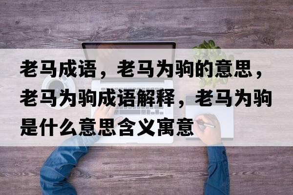 老馬成語(yǔ)，老馬為駒的意思，老馬為駒成語(yǔ)解釋?zhuān)像R為駒是什么意思含義寓意