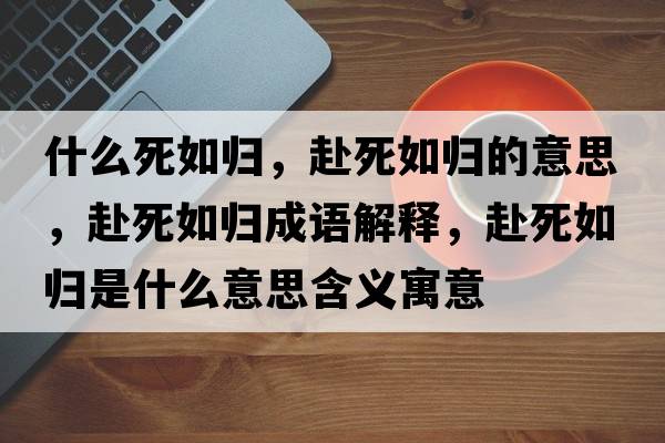 什么死如歸，赴死如歸的意思，赴死如歸成語(yǔ)解釋?zhuān)八廊鐨w是什么意思含義寓意