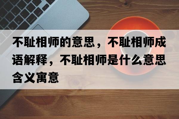 不恥相師的意思，不恥相師成語(yǔ)解釋?zhuān)粣u相師是什么意思含義寓意