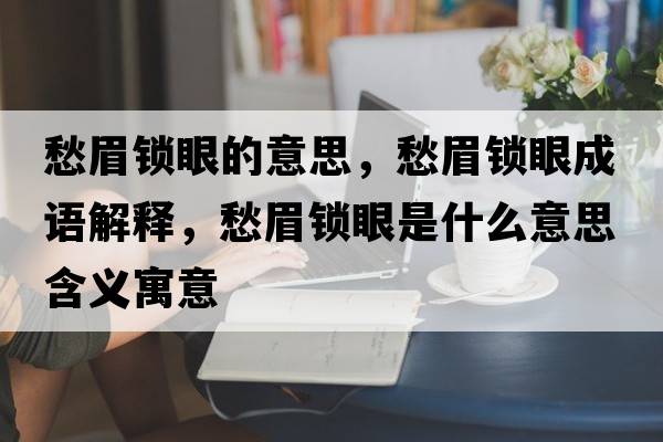 愁眉鎖眼的意思，愁眉鎖眼成語(yǔ)解釋?zhuān)蠲兼i眼是什么意思含義寓意