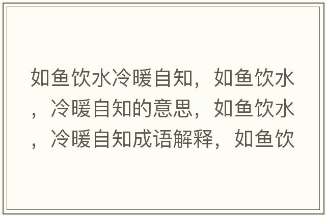 如魚(yú)飲水冷暖自知，如魚(yú)飲水，冷暖自知的意思，如魚(yú)飲水，冷暖自知成語(yǔ)解釋?zhuān)玺~(yú)飲水，冷暖自知是什么意思含義寓意