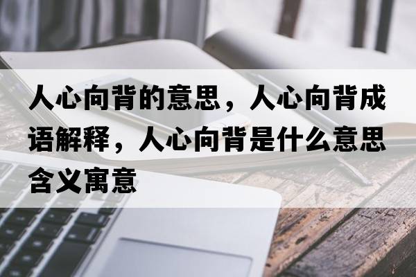 人心向背的意思，人心向背成語(yǔ)解釋?zhuān)诵南虮呈鞘裁匆馑己x寓意