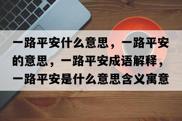 一路平安什么意思，一路平安的意思，一路平安成語(yǔ)解釋?zhuān)宦菲桨彩鞘裁匆馑己x寓意