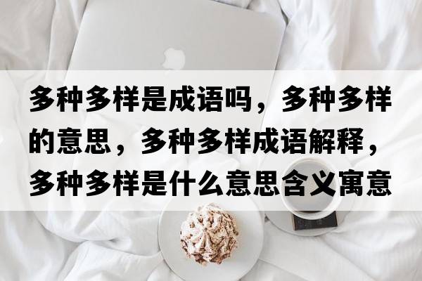 多種多樣是成語(yǔ)嗎，多種多樣的意思，多種多樣成語(yǔ)解釋?zhuān)喾N多樣是什么意思含義寓意