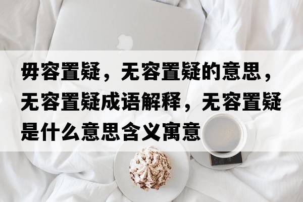 毋容置疑，無(wú)容置疑的意思，無(wú)容置疑成語(yǔ)解釋?zhuān)瑹o(wú)容置疑是什么意思含義寓意