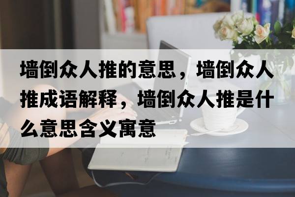 墻倒眾人推的意思，墻倒眾人推成語(yǔ)解釋?zhuān)瑝Φ贡娙送剖鞘裁匆馑己x寓意
