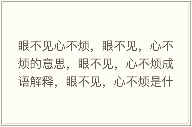 眼不見(jiàn)心不煩，眼不見(jiàn)，心不煩的意思，眼不見(jiàn)，心不煩成語(yǔ)解釋?zhuān)鄄灰?jiàn)，心不煩是什么意思含義寓意