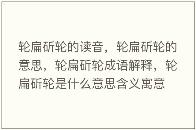 輪扁斫輪的讀音，輪扁斫輪的意思，輪扁斫輪成語(yǔ)解釋?zhuān)啽忭捷喪鞘裁匆馑己x寓意