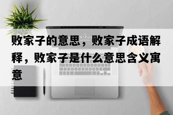 敗家子的意思，敗家子成語(yǔ)解釋?zhuān)瑪〖易邮鞘裁匆馑己x寓意