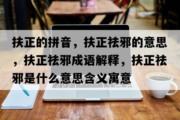 扶正的拼音，扶正祛邪的意思，扶正祛邪成語(yǔ)解釋?zhuān)稣钚笆鞘裁匆馑己x寓意