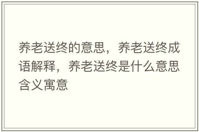 養老送終的意思，養老送終成語(yǔ)解釋?zhuān)B老送終是什么意思含義寓意